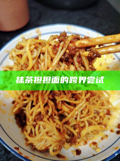 抹茶担担面的跨界尝试