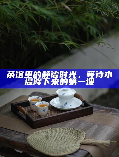 茶馆里的静谧时光，等待水温降下来的第一课