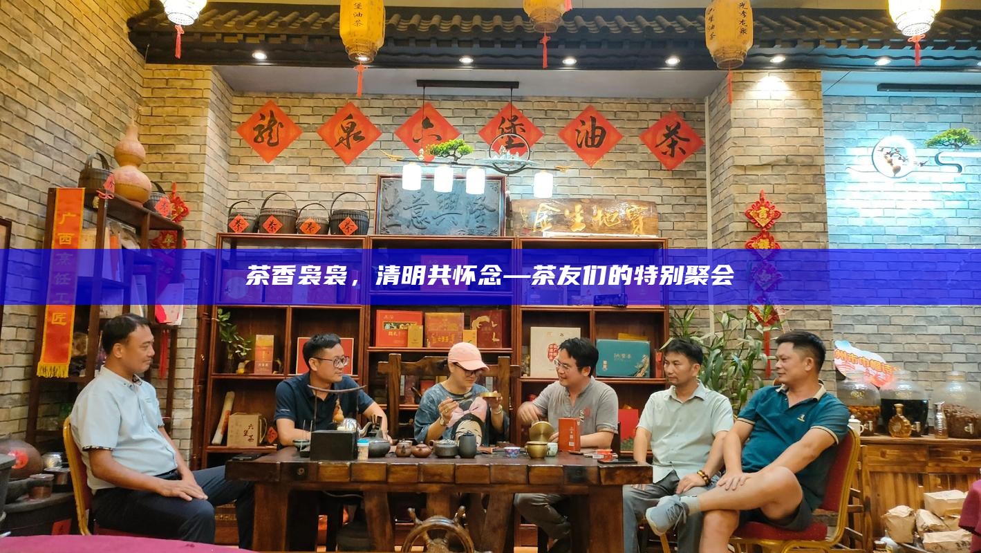 茶香袅袅，清明共怀念—茶友们的特别聚会